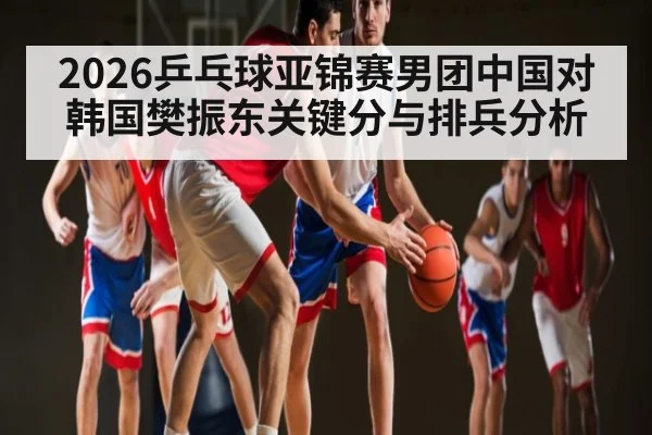 2026乒乓球亚锦赛男团中国对韩国樊振东关键分与排兵分析