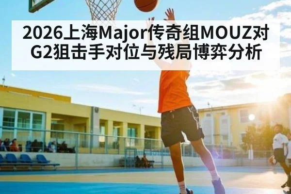 2026上海Major传奇组MOUZ对G2狙击手对位与残局博弈分析